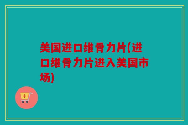 美国进口维骨力片(进口维骨力片进入美国市场) 美国进口维骨力片(进口维骨力片进入美国市场)