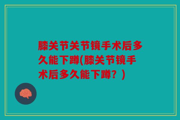 膝关节关节镜手术后多久能下蹲(膝关节镜手术后多久能下蹲?) 膝关节关节镜手术后多久能下蹲(膝关节镜手术后多久能下蹲?)