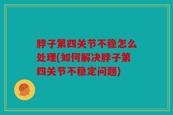脖子第四关节不稳怎么处理(如何解决脖子第四关节不稳定问题)