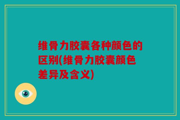 维骨力胶囊各种颜色的区别(维骨力胶囊颜色差异及含义) 维骨力胶囊各种颜色的区别(维骨力胶囊颜色差异及含义)