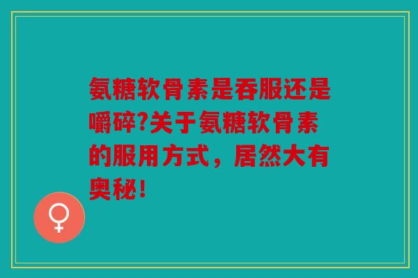 氨糖软骨素是吞服还是嚼碎?关于氨糖软骨素的服用方式,居然大有奥秘! 氨糖软骨素是吞服还是嚼碎?关于氨糖软骨素的服用方式,居然大有奥秘!