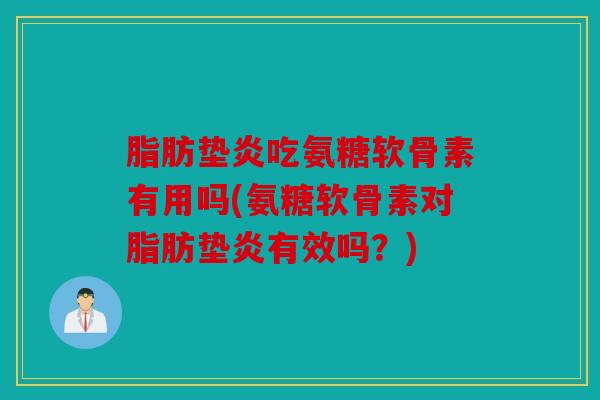 脂肪垫炎吃氨糖软骨素有用吗(氨糖软骨素对脂肪垫炎有效吗？)
