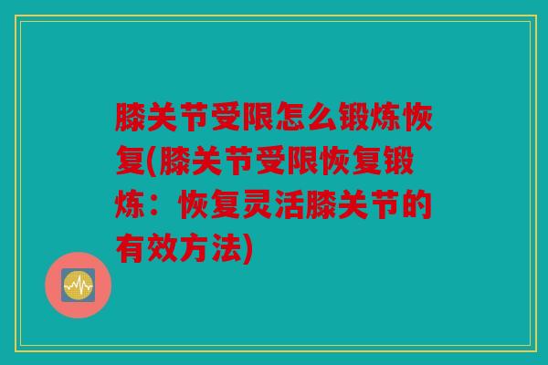 膝关节受限怎么锻炼恢复(膝关节受限恢复锻炼：恢复灵活膝关节的有效方法)