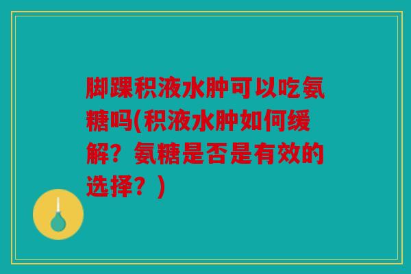 脚踝积液水肿可以吃氨糖吗(积液水肿如何缓解？氨糖是否是有效的选择？)