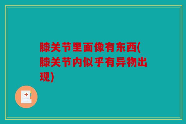 膝关节里面像有东西(膝关节内似乎有异物出现)