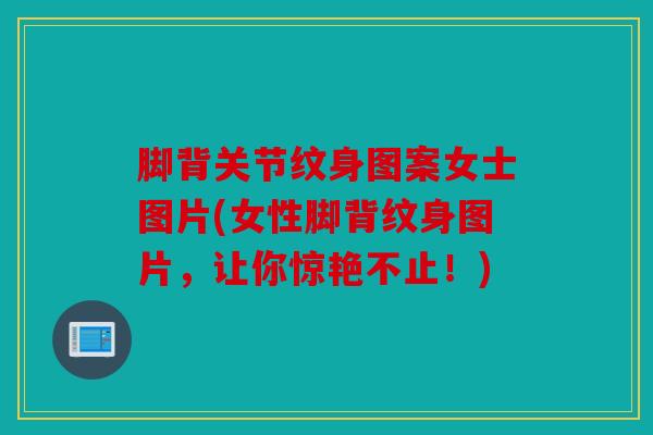 脚背关节纹身图案女士图片(女性脚背纹身图片，让你惊艳不止！)