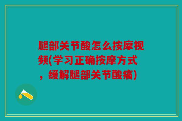 腿部关节酸怎么按摩视频(学习正确按摩方式，缓解腿部关节酸痛)