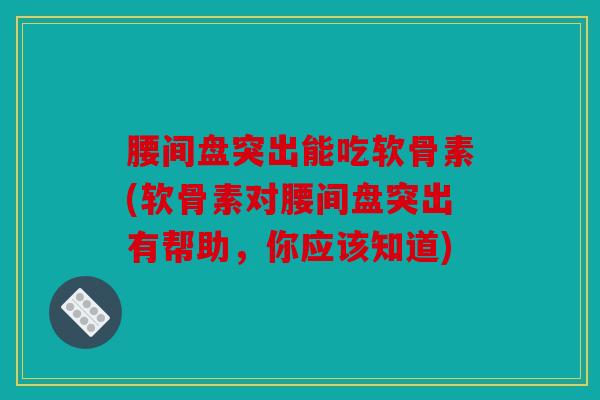腰间盘突出能吃软骨素(软骨素对腰间盘突出有帮助，你应该知道)