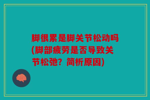 脚很累是脚关节松动吗(脚部疲劳是否导致关节松弛？简析原因)