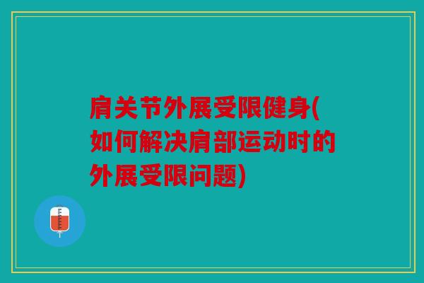 肩关节外展受限健身(如何解决肩部运动时的外展受限问题) 肩关节外展受限健身(如何解决肩部运动时的外展受限问题)