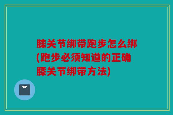 膝关节绑带跑步怎么绑(跑步必须知道的正确膝关节绑带方法) 膝关节绑带跑步怎么绑(跑步必须知道的正确膝关节绑带方法)