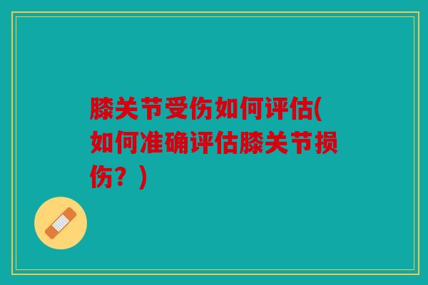 膝关节受伤如何评估(如何准确评估膝关节损伤？)