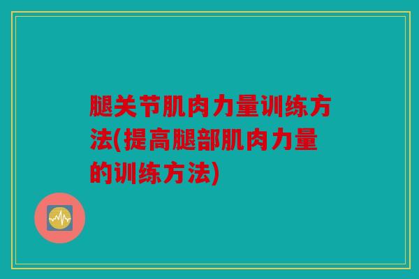 腿关节肌肉力量训练方法(提高腿部肌肉力量的训练方法)