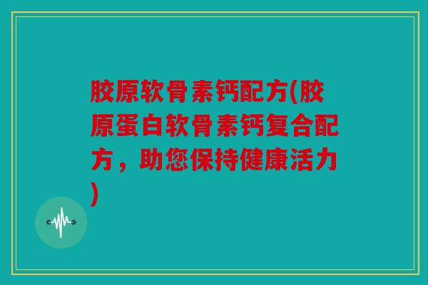 胶原软骨素钙配方(胶原蛋白软骨素钙复合配方，助您保持健康活力)