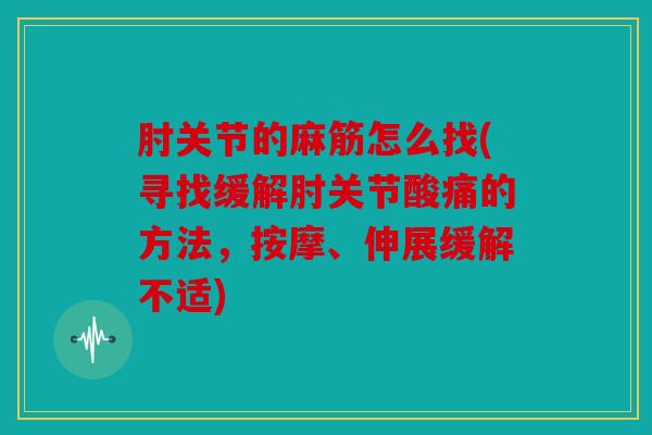 肘关节的麻筋怎么找(寻找缓解肘关节酸痛的方法,按摩、伸展缓解不适) 肘关节的麻筋怎么找(寻找缓解肘关节酸痛的方法,按摩、伸展缓解不适)