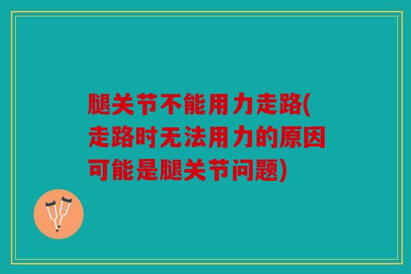 腿关节不能用力走路(走路时无法用力的原因可能是腿关节问题) 腿关节不能用力走路(走路时无法用力的原因可能是腿关节问题)