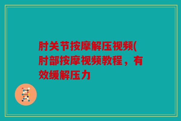 肘关节按摩解压视频(肘部按摩视频教程,有效缓解压力 肘关节按摩解压视频(肘部按摩视频教程,有效缓解压力