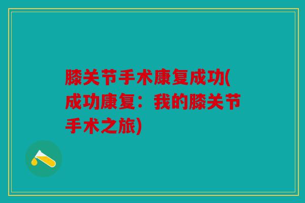 膝关节手术康复成功(成功康复:我的膝关节手术之旅) 膝关节手术康复成功(成功康复:我的膝关节手术之旅)