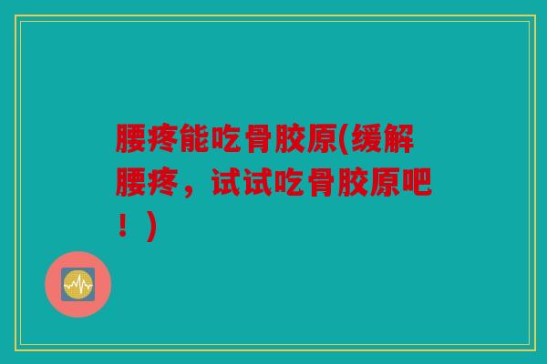 腰疼能吃骨胶原(缓解腰疼,试试吃骨胶原吧!) 腰疼能吃骨胶原(缓解腰疼,试试吃骨胶原吧!)