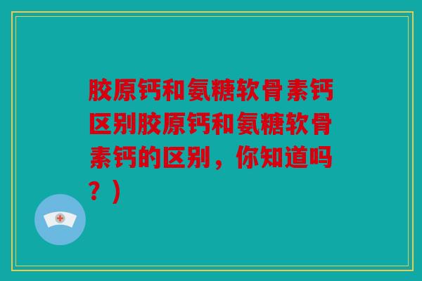 胶原钙和氨糖软骨素钙区别胶原钙和氨糖软骨素钙的区别,你知道吗?) 胶原钙和氨糖软骨素钙区别胶原钙和氨糖软骨素钙的区别,你知道吗?)