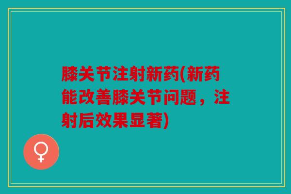 膝关节注射新药(新药能改善膝关节问题，注射后效果显著)