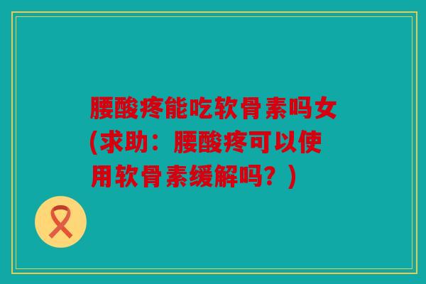 腰酸疼能吃软骨素吗女(求助：腰酸疼可以使用软骨素缓解吗？)