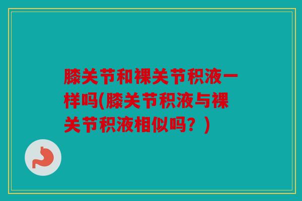 膝关节和裸关节积液一样吗(膝关节积液与裸关节积液相似吗?) 膝关节和裸关节积液一样吗(膝关节积液与裸关节积液相似吗?)
