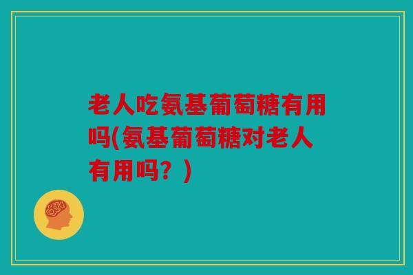 老人吃氨基葡萄糖有用吗(氨基葡萄糖对老人有用吗?) 老人吃氨基葡萄糖有用吗(氨基葡萄糖对老人有用吗?)