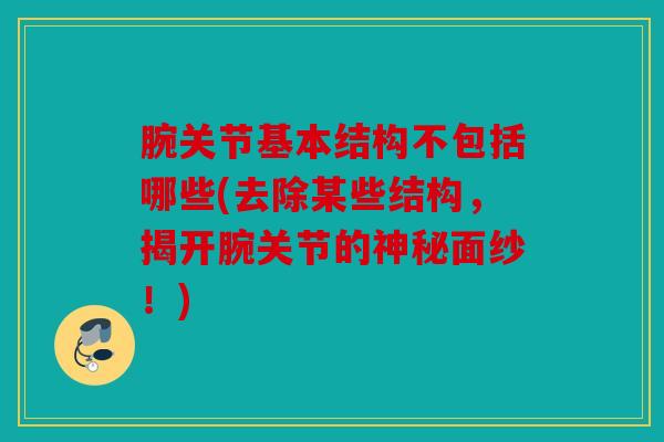 腕关节基本结构不包括哪些(去除某些结构，揭开腕关节的神秘面纱！)