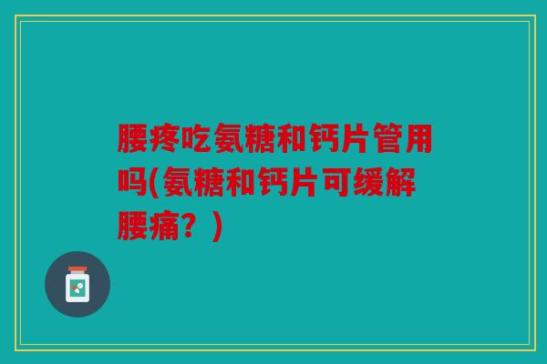 腰疼吃氨糖和钙片管用吗(氨糖和钙片可缓解腰痛？)
