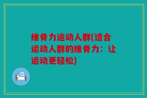 维骨力运动人群(适合运动人群的维骨力:让运动更轻松) 维骨力运动人群(适合运动人群的维骨力:让运动更轻松)