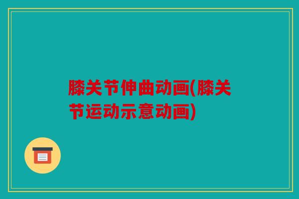 膝关节伸曲动画(膝关节运动示意动画)