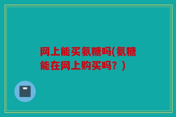 网上能买氨糖吗(氨糖能在网上购买吗？)