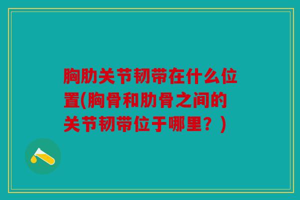 胸肋关节韧带在什么位置(胸骨和肋骨之间的关节韧带位于哪里？)