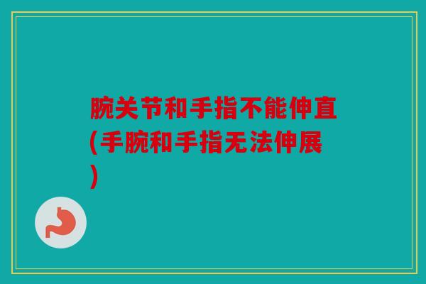 腕关节和手指不能伸直(手腕和手指无法伸展)