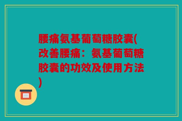 腰痛氨基葡萄糖胶囊(改善腰痛:氨基葡萄糖胶囊的功效及使用方法) 腰痛氨基葡萄糖胶囊(改善腰痛:氨基葡萄糖胶囊的功效及使用方法)