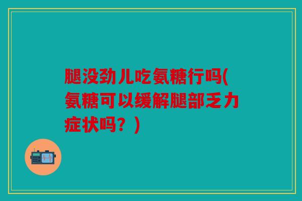 腿没劲儿吃氨糖行吗(氨糖可以缓解腿部乏力症状吗？)