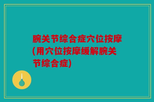腕关节综合症穴位按摩(用穴位按摩缓解腕关节综合症) 腕关节综合症穴位按摩(用穴位按摩缓解腕关节综合症)