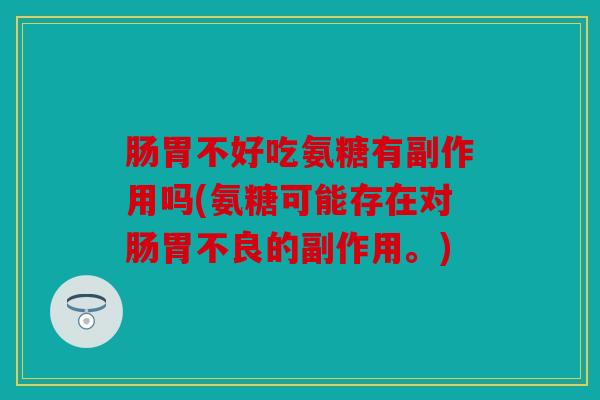 肠胃不好吃氨糖有副作用吗(氨糖可能存在对肠胃不良的副作用。)