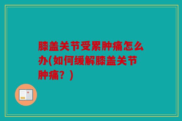 膝盖关节受累肿痛怎么办(如何缓解膝盖关节肿痛?) 膝盖关节受累肿痛怎么办(如何缓解膝盖关节肿痛?)