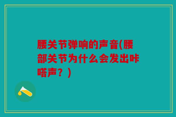 腰关节弹响的声音(腰部关节为什么会发出咔嗒声？)
