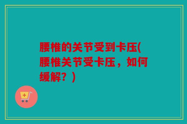 腰椎的关节受到卡压(腰椎关节受卡压，如何缓解？)
