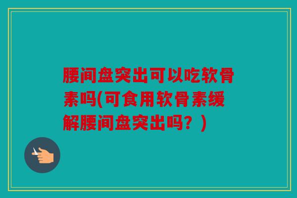 腰间盘突出可以吃软骨素吗(可食用软骨素缓解腰间盘突出吗?) 腰间盘突出可以吃软骨素吗(可食用软骨素缓解腰间盘突出吗?)