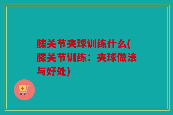 膝关节夹球训练什么(膝关节训练:夹球做法与好处) 膝关节夹球训练什么(膝关节训练:夹球做法与好处)