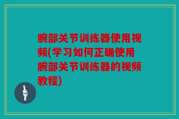 腕部关节训练器使用视频(学习如何正确使用腕部关节训练器的视频教程) 腕部关节训练器使用视频(学习如何正确使用腕部关节训练器的视频教程)
