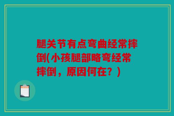 腿关节有点弯曲经常摔倒(小孩腿部略弯经常摔倒，原因何在？)