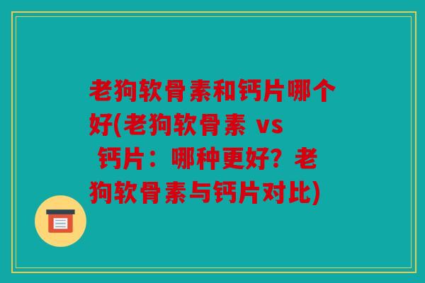 老狗软骨素和钙片哪个好(老狗软骨素 vs 钙片:哪种更好?老狗软骨素与钙片对比) 老狗软骨素和钙片哪个好(老狗软骨素 vs 钙片:哪种更好?老狗软骨素与钙片对比)