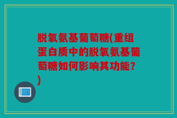脱氧氨基葡萄糖(重组蛋白质中的脱氧氨基葡萄糖如何影响其功能?) 脱氧氨基葡萄糖(重组蛋白质中的脱氧氨基葡萄糖如何影响其功能?)