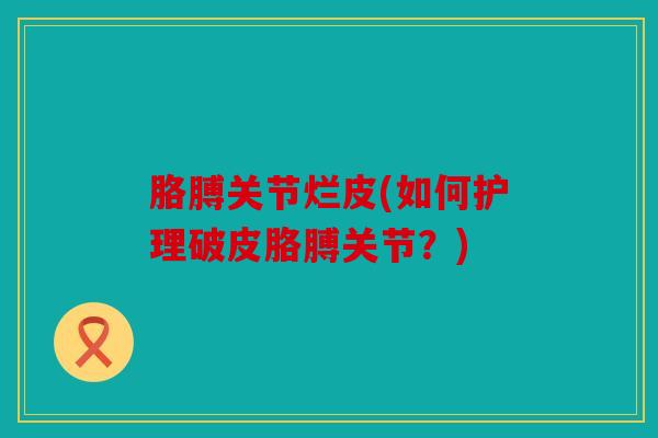 胳膊关节烂皮(如何护理破皮胳膊关节？)