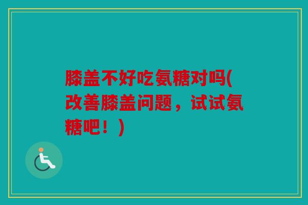 膝盖不好吃氨糖对吗(改善膝盖问题,试试氨糖吧!) 膝盖不好吃氨糖对吗(改善膝盖问题,试试氨糖吧!)